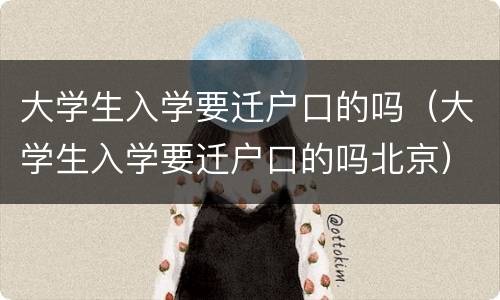 大学生入学要迁户口的吗（大学生入学要迁户口的吗北京）