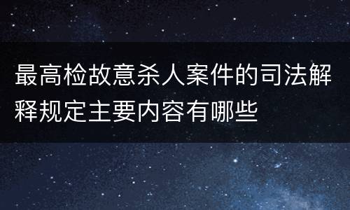 最高检故意杀人案件的司法解释规定主要内容有哪些