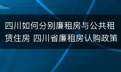 四川如何分别廉租房与公共租赁住房 四川省廉租房认购政策
