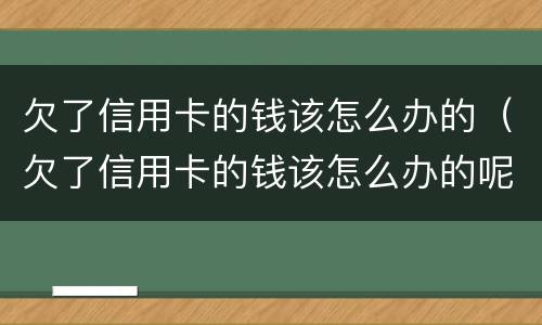 欠了信用卡的钱该怎么办的（欠了信用卡的钱该怎么办的呢）