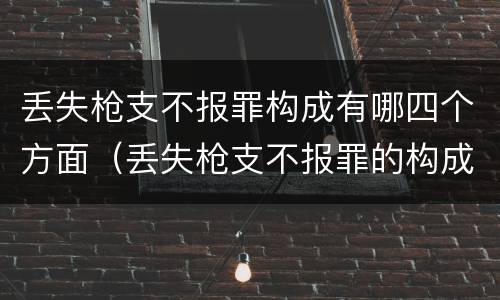 丢失枪支不报罪构成有哪四个方面（丢失枪支不报罪的构成要件）