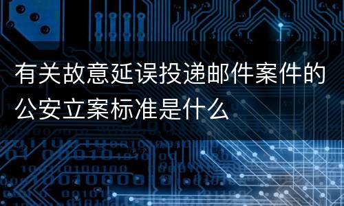 有关故意延误投递邮件案件的公安立案标准是什么