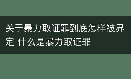 关于暴力取证罪到底怎样被界定 什么是暴力取证罪