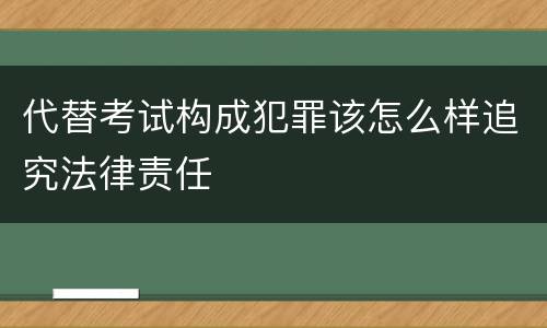 代替考试构成犯罪该怎么样追究法律责任