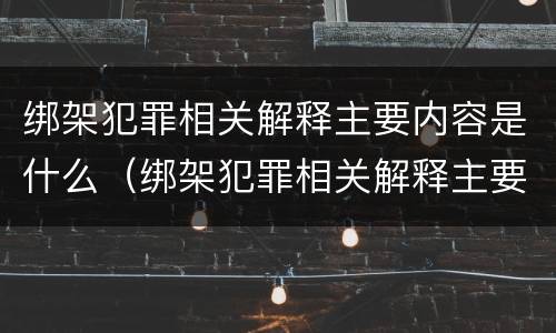 绑架犯罪相关解释主要内容是什么（绑架犯罪相关解释主要内容是什么呢）