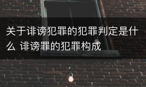 关于诽谤犯罪的犯罪判定是什么 诽谤罪的犯罪构成