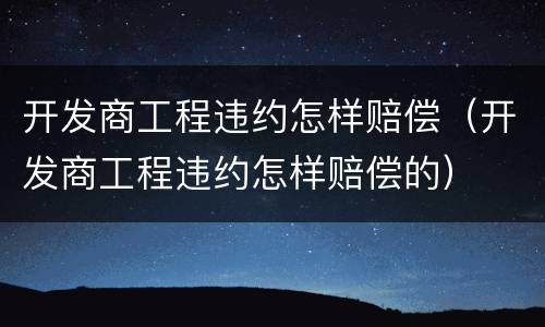 开发商工程违约怎样赔偿（开发商工程违约怎样赔偿的）