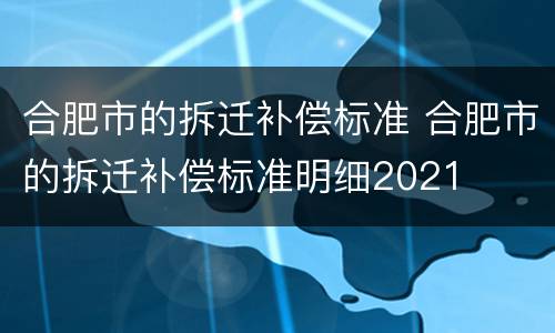合肥市的拆迁补偿标准 合肥市的拆迁补偿标准明细2021