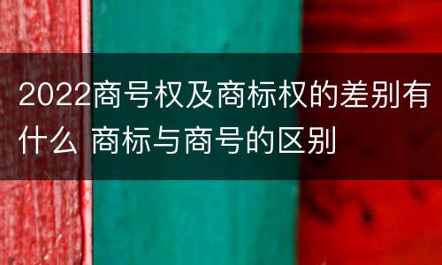 2022商号权及商标权的差别有什么 商标与商号的区别