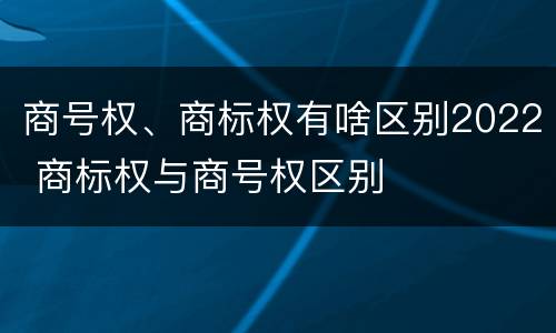 商号权、商标权有啥区别2022 商标权与商号权区别