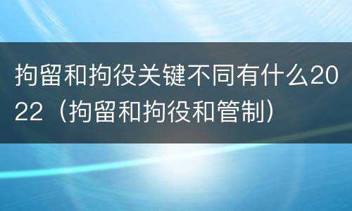 拘留和拘役关键不同有什么2022（拘留和拘役和管制）