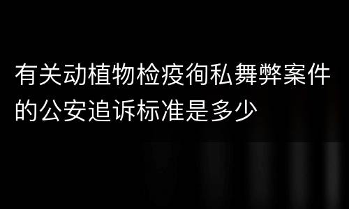 有关动植物检疫徇私舞弊案件的公安追诉标准是多少
