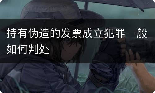 持有伪造的发票成立犯罪一般如何判处
