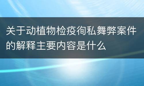 关于动植物检疫徇私舞弊案件的解释主要内容是什么