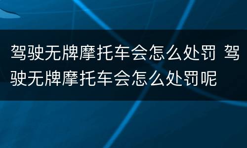 驾驶无牌摩托车会怎么处罚 驾驶无牌摩托车会怎么处罚呢