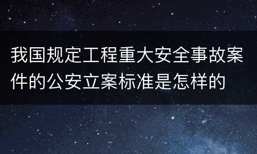 我国规定工程重大安全事故案件的公安立案标准是怎样的