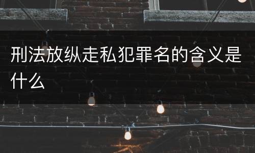 刑法放纵走私犯罪名的含义是什么
