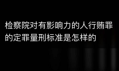 检察院对有影响力的人行贿罪的定罪量刑标准是怎样的