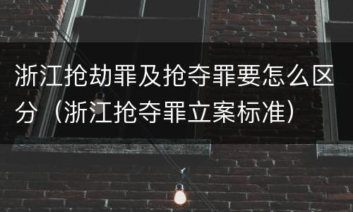 浙江抢劫罪及抢夺罪要怎么区分（浙江抢夺罪立案标准）