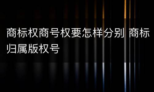 商标权商号权要怎样分别 商标归属版权号