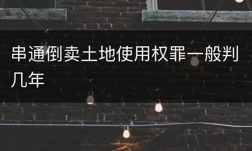 串通倒卖土地使用权罪一般判几年