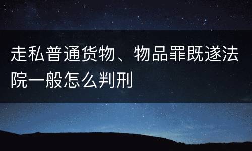 走私普通货物、物品罪既遂法院一般怎么判刑