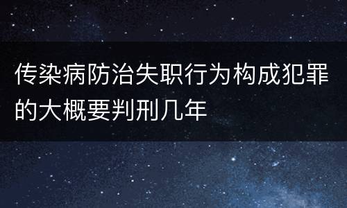 传染病防治失职行为构成犯罪的大概要判刑几年