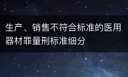 生产、销售不符合标准的医用器材罪量刑标准细分
