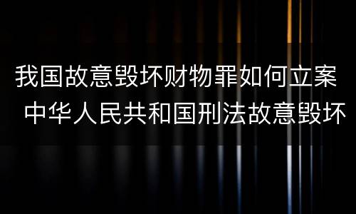 我国故意毁坏财物罪如何立案 中华人民共和国刑法故意毁坏财物罪