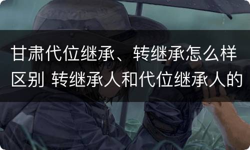 甘肃代位继承、转继承怎么样区别 转继承人和代位继承人的区别
