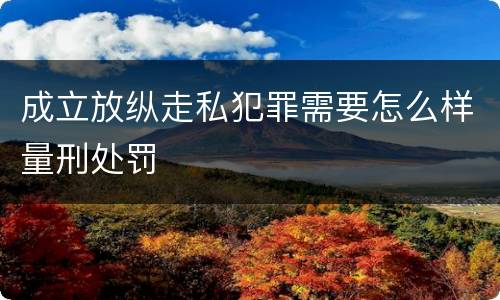 成立放纵走私犯罪需要怎么样量刑处罚