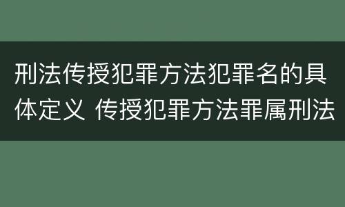 刑法传授犯罪方法犯罪名的具体定义 传授犯罪方法罪属刑法规定的