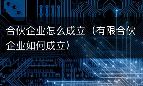 合伙企业怎么成立（有限合伙企业如何成立）