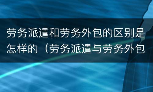 劳务派遣和劳务外包的区别是怎样的（劳务派遣与劳务外包的区别?）