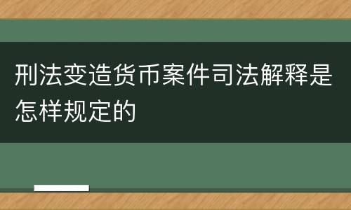 刑法变造货币案件司法解释是怎样规定的