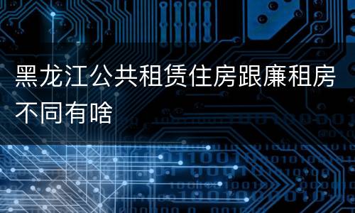 黑龙江公共租赁住房跟廉租房不同有啥