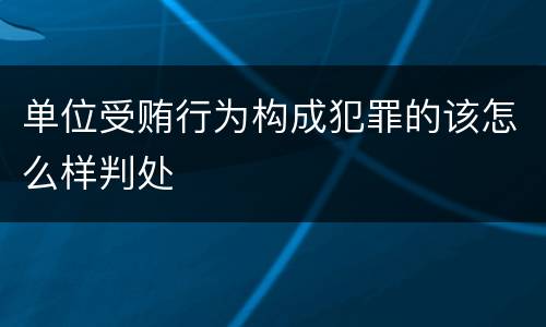 单位受贿行为构成犯罪的该怎么样判处