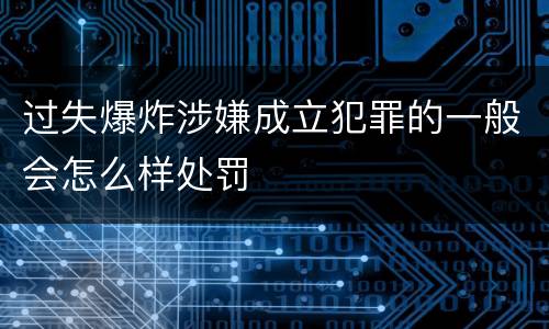 过失爆炸涉嫌成立犯罪的一般会怎么样处罚