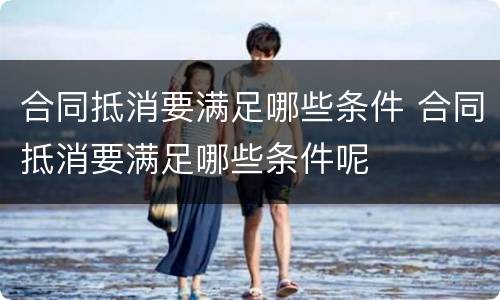 合同抵消要满足哪些条件 合同抵消要满足哪些条件呢