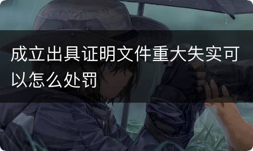 成立出具证明文件重大失实可以怎么处罚