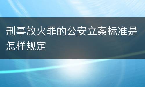 刑事放火罪的公安立案标准是怎样规定