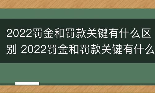2022罚金和罚款关键有什么区别 2022罚金和罚款关键有什么区别呢
