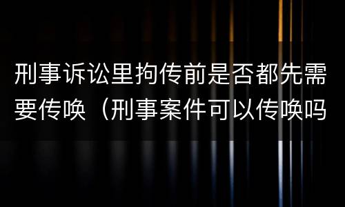 刑事诉讼里拘传前是否都先需要传唤（刑事案件可以传唤吗）