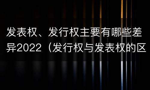 发表权、发行权主要有哪些差异2022（发行权与发表权的区别）