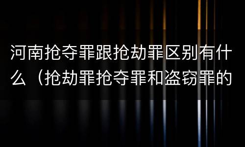河南抢夺罪跟抢劫罪区别有什么（抢劫罪抢夺罪和盗窃罪的区别）