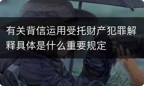 有关背信运用受托财产犯罪解释具体是什么重要规定