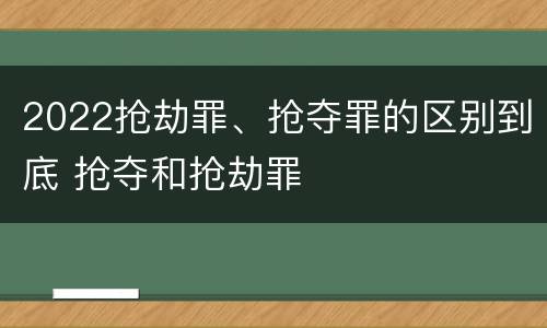 2022抢劫罪、抢夺罪的区别到底 抢夺和抢劫罪