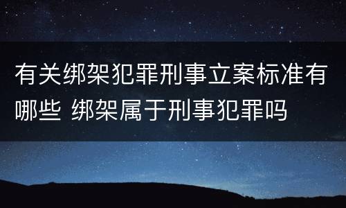 有关绑架犯罪刑事立案标准有哪些 绑架属于刑事犯罪吗
