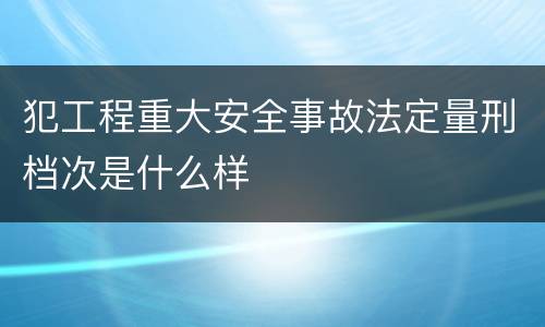 犯工程重大安全事故法定量刑档次是什么样