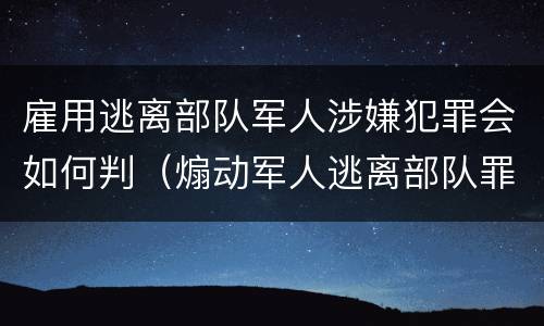 雇用逃离部队军人涉嫌犯罪会如何判（煽动军人逃离部队罪）